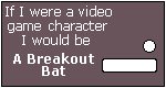 What Video Game 
Character Are You? I am a Breakout Bat.